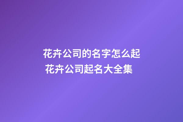 花卉公司的名字怎么起 花卉公司起名大全集-第1张-公司起名-玄机派